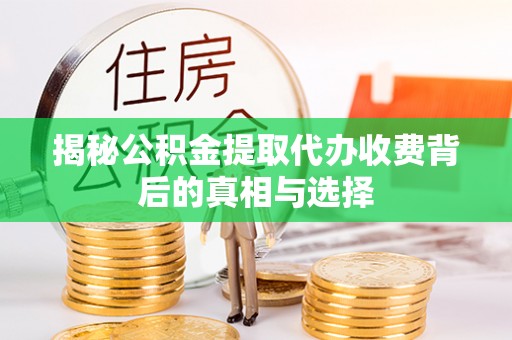 祁县揭秘公积金提取代办收费背后的真相与选择