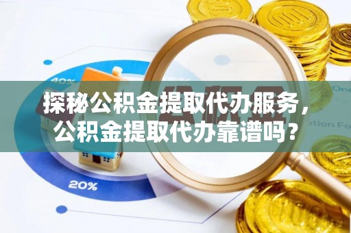 祁县探秘公积金提取代办服务，公积金提取代办靠谱吗？