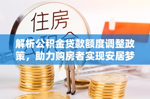 祁县解析公积金贷款额度调整政策，助力购房者实现安居梦想