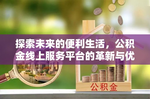 祁县探索未来的便利生活，公积金线上服务平台的革新与优势