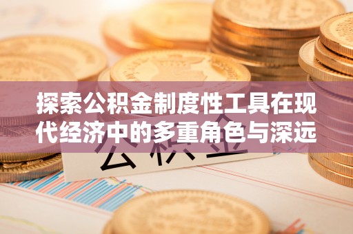 祁县探索公积金制度性工具在现代经济中的多重角色与深远影响