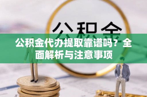 祁县公积金代办提取靠谱吗？全面解析与注意事项