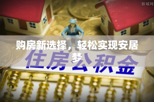 祁县购房新选择，轻松实现安居梦