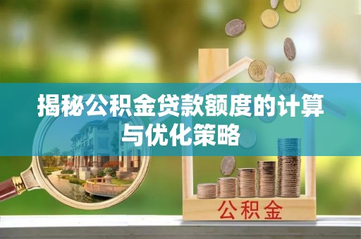 祁县揭秘公积金贷款额度的计算与优化策略