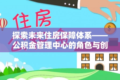 祁县探索未来住房保障体系——公积金管理中心的角色与创新
