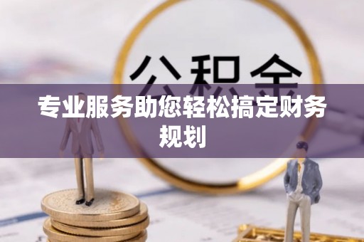 祁县专业服务助您轻松搞定财务规划