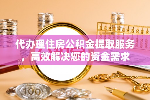 祁县代办理住房公积金提取服务，高效解决您的资金需求