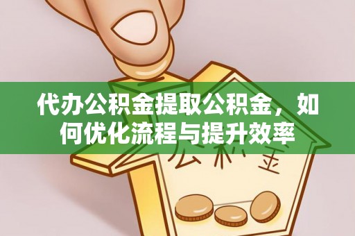 祁县代办公积金提取公积金，如何优化流程与提升效率