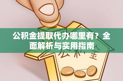 祁县公积金提取代办哪里有？全面解析与实用指南