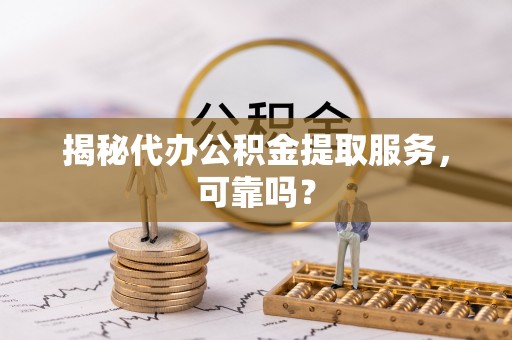 祁县揭秘代办公积金提取服务，可靠吗？