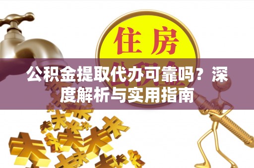 祁县公积金提取代办可靠吗？深度解析与实用指南