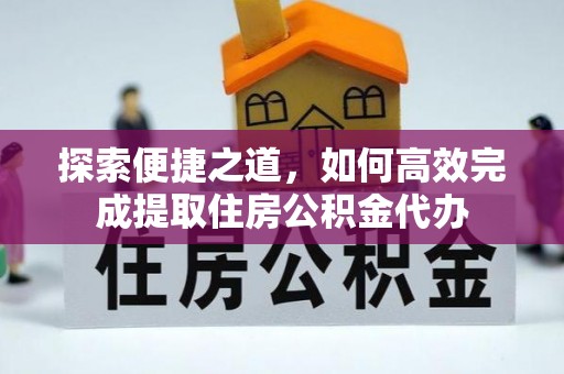祁县探索便捷之道，如何高效完成提取住房公积金代办