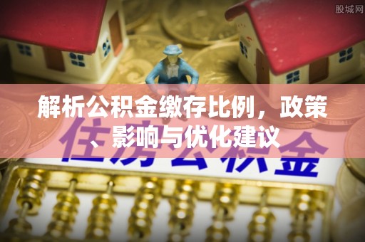 祁县解析公积金缴存比例，政策、影响与优化建议