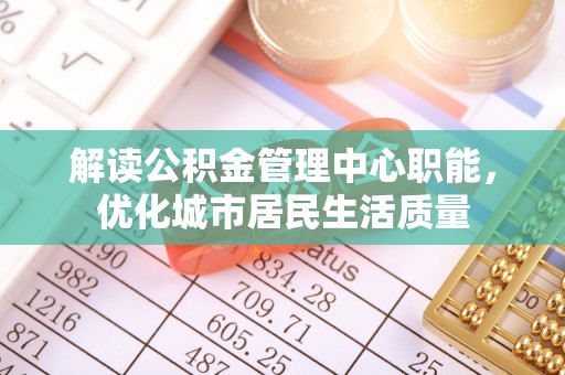 祁县解读公积金管理中心职能，优化城市居民生活质量