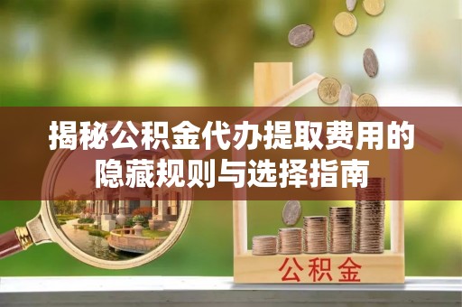 祁县揭秘公积金代办提取费用的隐藏规则与选择指南
