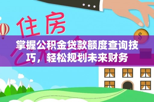 祁县掌握公积金贷款额度查询技巧，轻松规划未来财务