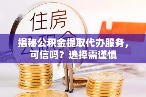 祁县揭秘公积金提取代办服务，可信吗？选择需谨慎
