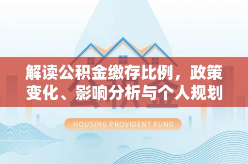 祁县解读公积金缴存比例，政策变化、影响分析与个人规划
