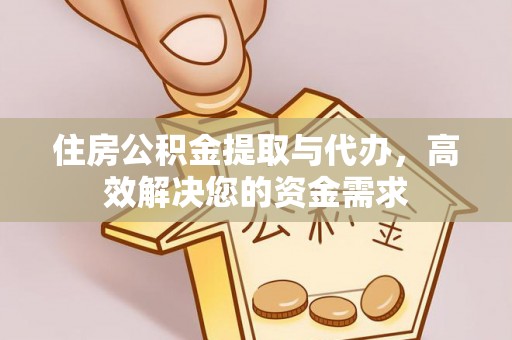 祁县住房公积金提取与代办，高效解决您的资金需求