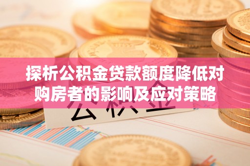 祁县探析公积金贷款额度降低对购房者的影响及应对策略