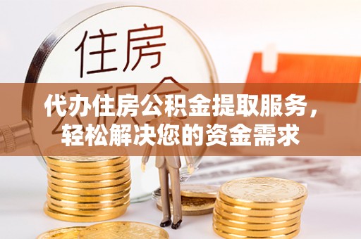 祁县代办住房公积金提取服务，轻松解决您的资金需求