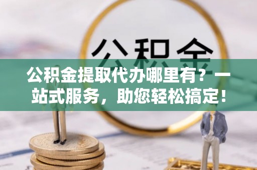 祁县公积金提取代办哪里有？一站式服务，助您轻松搞定！