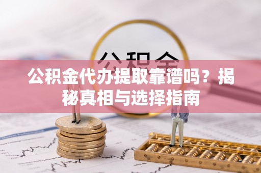 祁县公积金代办提取靠谱吗？揭秘真相与选择指南