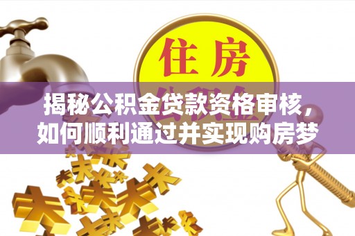 祁县揭秘公积金贷款资格审核，如何顺利通过并实现购房梦想