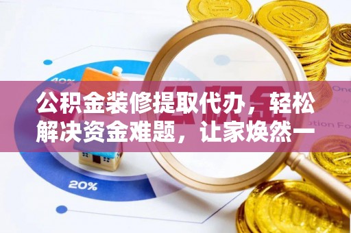 祁县公积金装修提取代办，轻松解决资金难题，让家焕然一新