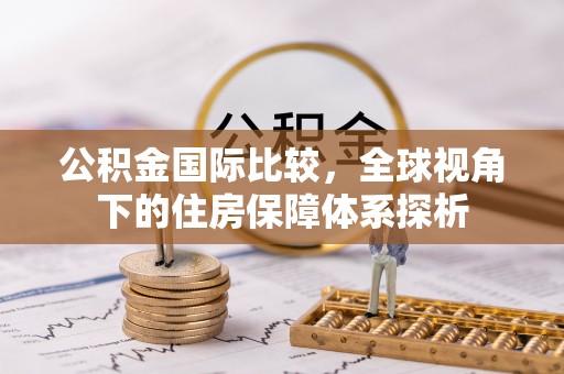 祁县公积金国际比较，全球视角下的住房保障体系探析