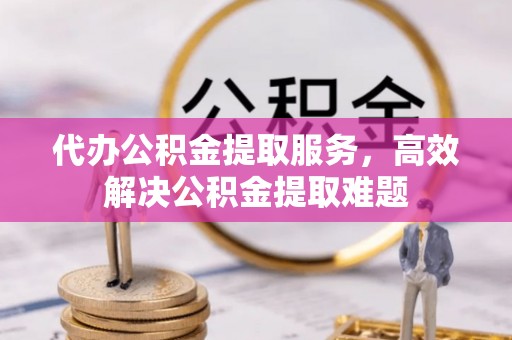 祁县代办公积金提取服务，高效解决公积金提取难题