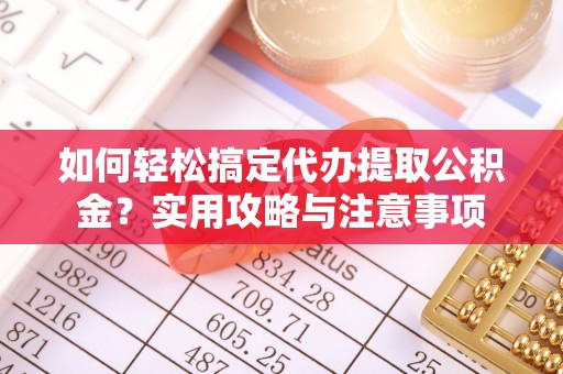 祁县如何轻松搞定代办提取公积金？实用攻略与注意事项