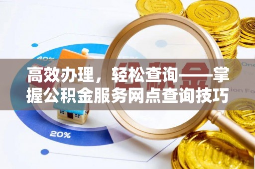 祁县高效办理，轻松查询——掌握公积金服务网点查询技巧