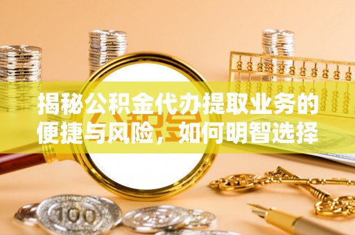 祁县揭秘公积金代办提取业务的便捷与风险，如何明智选择？