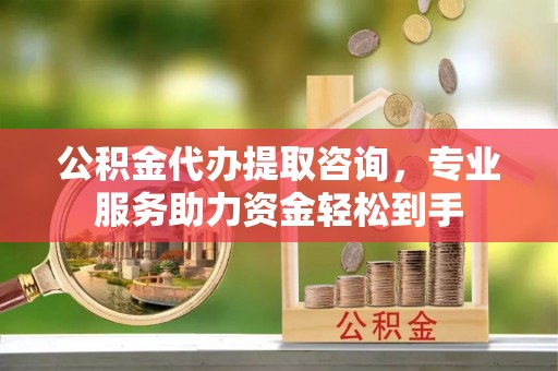 祁县公积金代办提取咨询，专业服务助力资金轻松到手