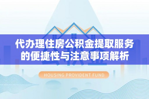 祁县代办理住房公积金提取服务的便捷性与注意事项解析