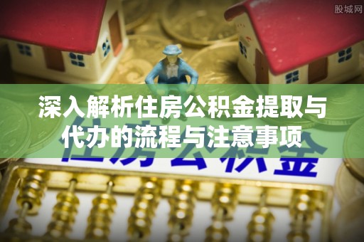 祁县深入解析住房公积金提取与代办的流程与注意事项