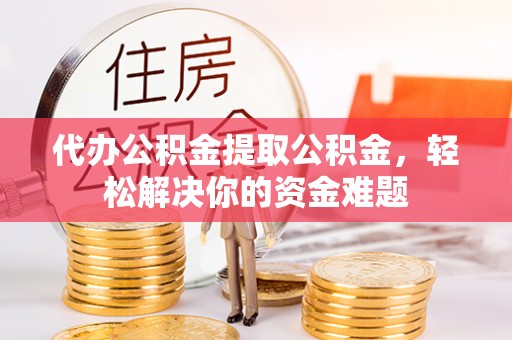 祁县代办公积金提取公积金，轻松解决你的资金难题
