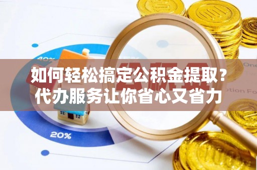 祁县如何轻松搞定公积金提取？代办服务让你省心又省力