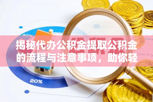 祁县揭秘代办公积金提取公积金的流程与注意事项，助你轻松拿回属于你的钱