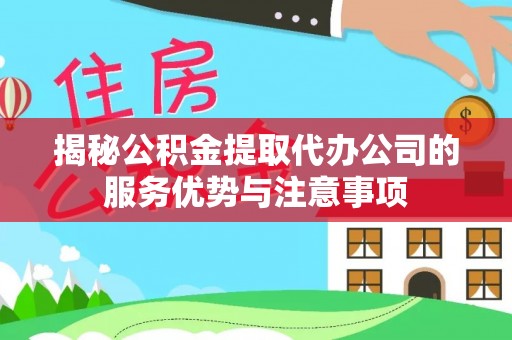 祁县揭秘公积金提取代办公司的服务优势与注意事项