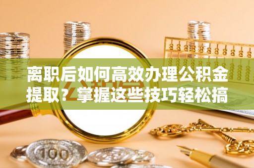祁县离职后如何高效办理公积金提取？掌握这些技巧轻松搞定