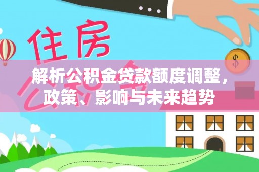 祁县解析公积金贷款额度调整，政策、影响与未来趋势