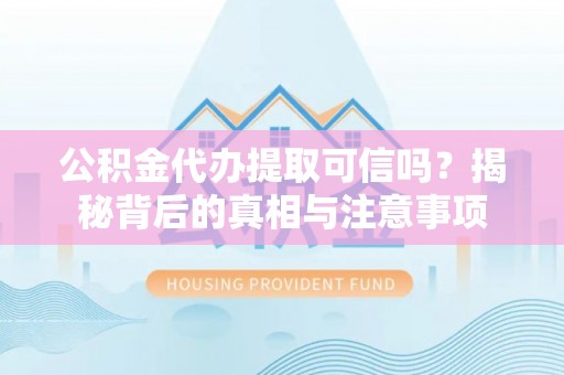 祁县公积金代办提取可信吗？揭秘背后的真相与注意事项