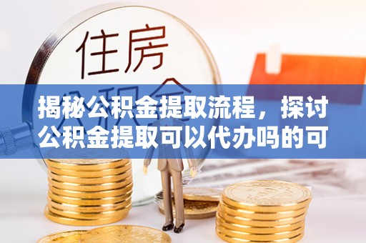 祁县揭秘公积金提取流程，探讨公积金提取可以代办吗的可行性与注意事项