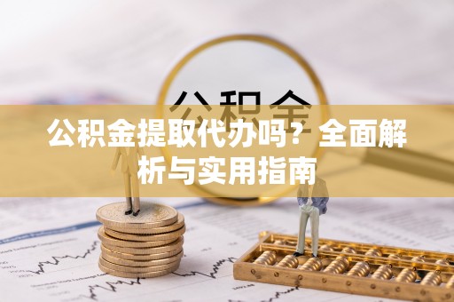 祁县公积金提取代办吗？全面解析与实用指南