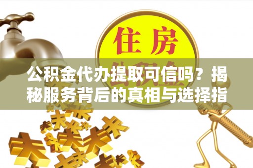 祁县公积金代办提取可信吗？揭秘服务背后的真相与选择指南