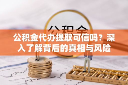 祁县公积金代办提取可信吗？深入了解背后的真相与风险