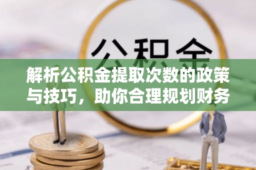 祁县解析公积金提取次数的政策与技巧，助你合理规划财务未来