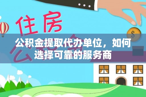 祁县公积金提取代办单位，如何选择可靠的服务商